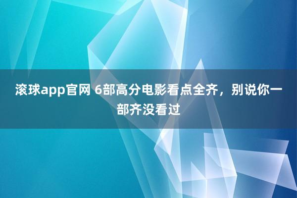滚球app官网 6部高分电影看点全齐，别说你一部齐没看过