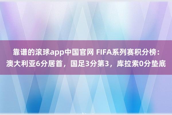 靠谱的滚球app中国官网 FIFA系列赛积分榜：澳大利亚6分居首，国足3分第3，库拉索0分垫底