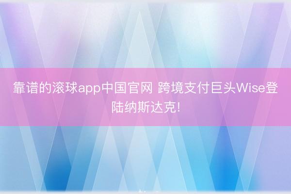 靠谱的滚球app中国官网 跨境支付巨头Wise登陆纳斯达克!