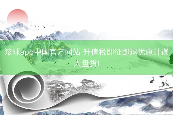 滚球app中国官方网站 升值税即征即退优惠计谋大盘货!