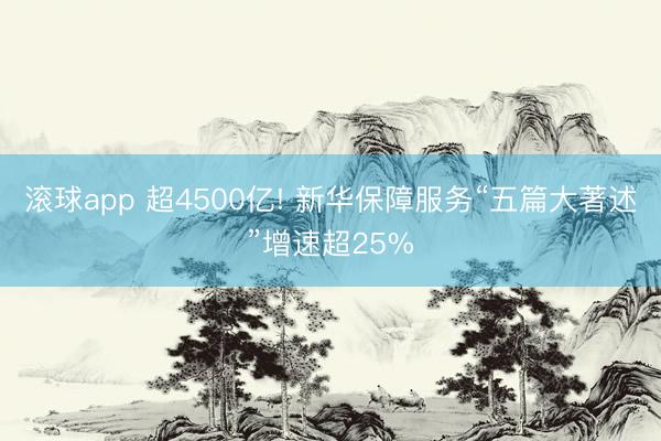 滚球app 超4500亿! 新华保障服务“五篇大著述”增速超25%