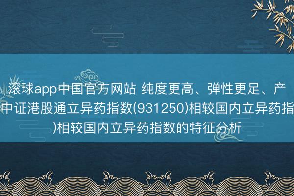 滚球app中国官方网站 纯度更高、弹性更足、产业链更完好：中证港股通立异药指数(931250)相较国内立异药指数的特征分析