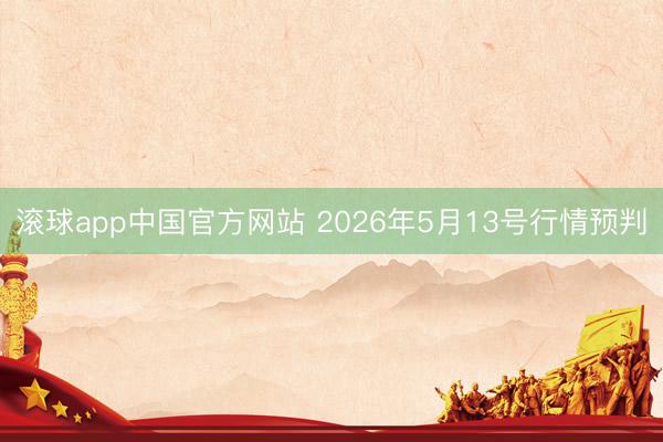 滚球app中国官方网站 2026年5月13号行情预判