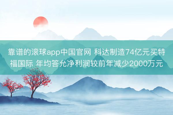 靠谱的滚球app中国官网 科达制造74亿元买特福国际 年均答允净利润较前年减少2000万元
