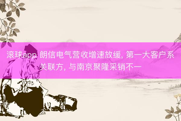 滚球app 朗信电气营收增速放缓， 第一大客户系关联方， 与南京聚隆采销不一