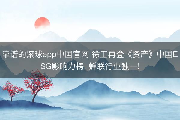 靠谱的滚球app中国官网 徐工再登《资产》中国ESG影响力榜， 蝉联行业独一!