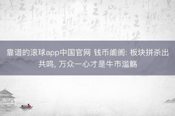 靠谱的滚球app中国官网 钱币阛阓: 板块拼杀出共鸣， 万众一心才是牛市滥觞