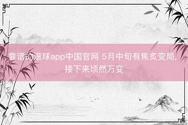靠谱的滚球app中国官网 5月中旬有焦炙变局， 接下来顷然万变