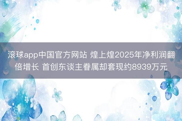 滚球app中国官方网站 煌上煌2025年净利润翻倍增长 首创东谈主眷属却套现约8939万元