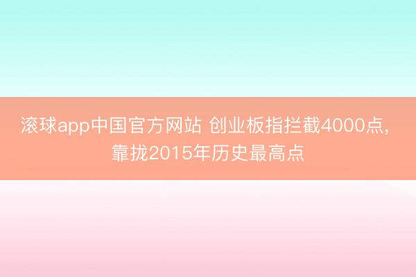 滚球app中国官方网站 创业板指拦截4000点， 靠拢2015年历史最高点