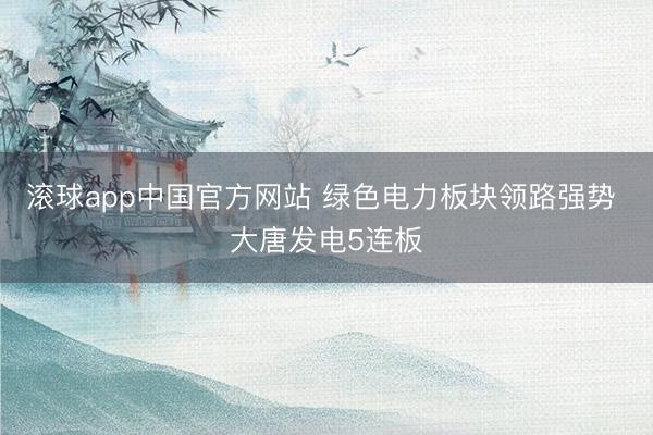 滚球app中国官方网站 绿色电力板块领路强势 大唐发电5连板