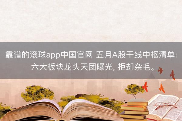 靠谱的滚球app中国官网 五月A股干线中枢清单: 六大板块龙头天团曝光， 拒却杂毛。