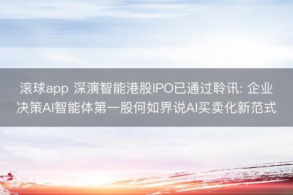 滚球app 深演智能港股IPO已通过聆讯: 企业决策AI智能体第一股何如界说AI买卖化新范式