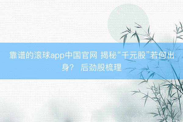 靠谱的滚球app中国官网 揭秘“千元股”若何出身？ 后劲股梳理