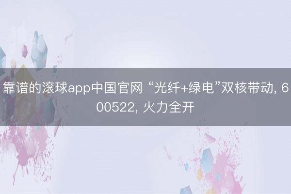 靠谱的滚球app中国官网 “光纤+绿电”双核带动， 600522， 火力全开