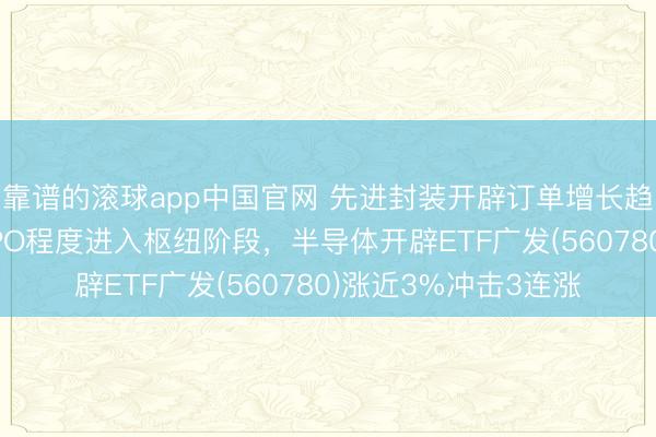 靠谱的滚球app中国官网 先进封装开辟订单增长趋势明确，长江存储IPO程度进入枢纽阶段，半导体开辟ETF广发(560780)涨近3%冲击3连涨