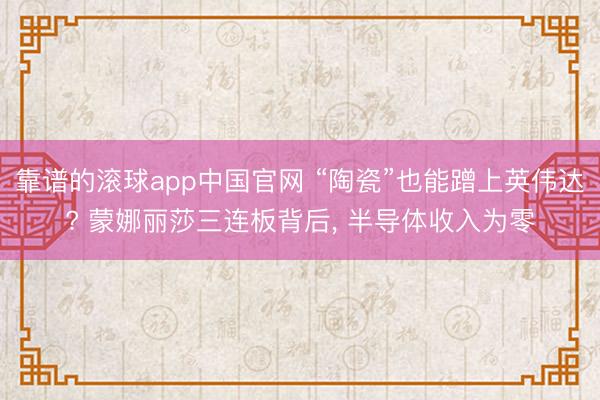 靠谱的滚球app中国官网 “陶瓷”也能蹭上英伟达? 蒙娜丽莎三连板背后， 半导体收入为零