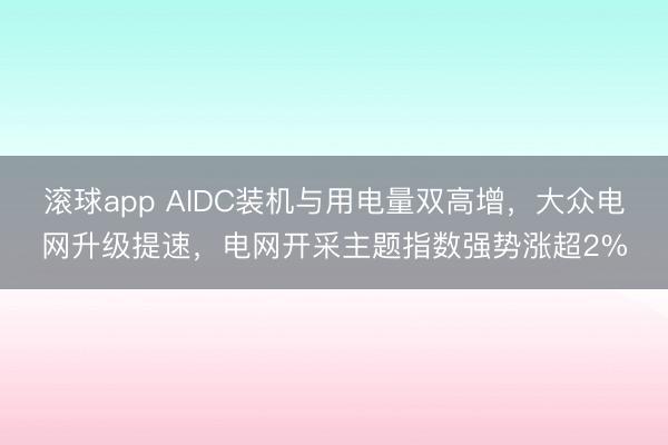 滚球app AIDC装机与用电量双高增，大众电网升级提速，电网开采主题指数强势涨超2%