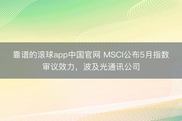 靠谱的滚球app中国官网 MSCI公布5月指数审议效力，波及光通讯公司
