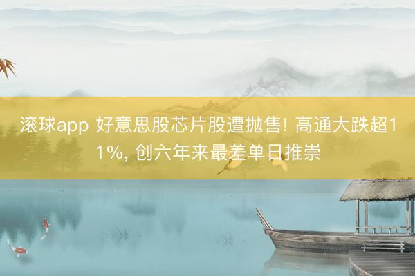 滚球app 好意思股芯片股遭抛售! 高通大跌超11%， 创六年来最差单日推崇