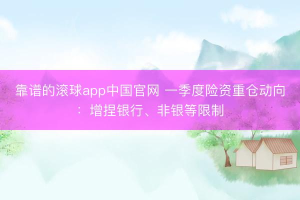 靠谱的滚球app中国官网 一季度险资重仓动向：增捏银行、非银等限制