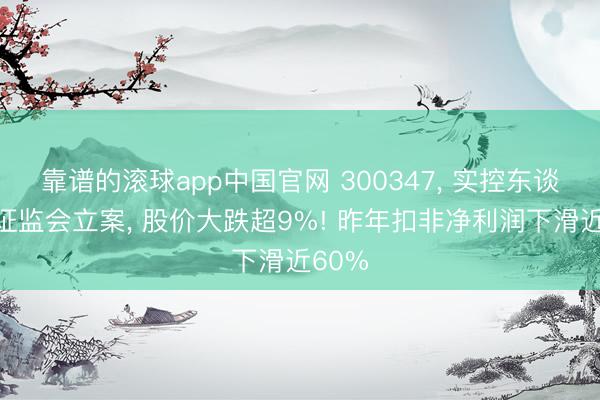 靠谱的滚球app中国官网 300347， 实控东谈主被证监会立案， 股价大跌超9%! 昨年扣非净利润下滑近60%