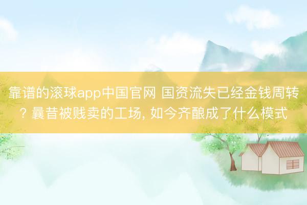 靠谱的滚球app中国官网 国资流失已经金钱周转? 曩昔被贱卖的工场， 如今齐酿成了什么模式