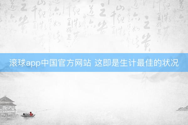 滚球app中国官方网站 这即是生计最佳的状况