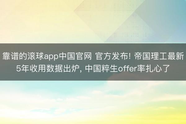 靠谱的滚球app中国官网 官方发布! 帝国理工最新5年收用数据出炉， 中国粹生offer率扎心了