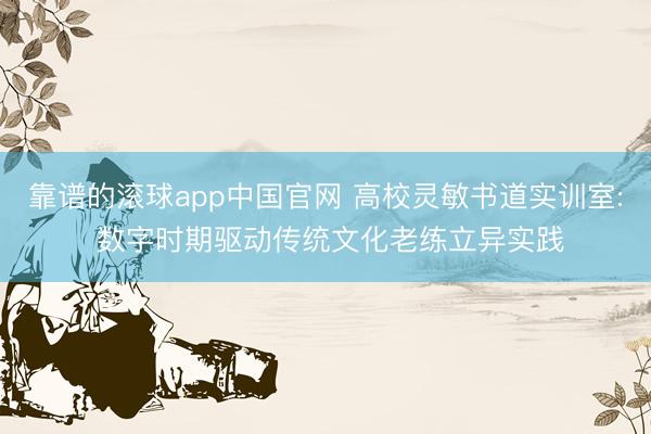 靠谱的滚球app中国官网 高校灵敏书道实训室: 数字时期驱动传统文化老练立异实践