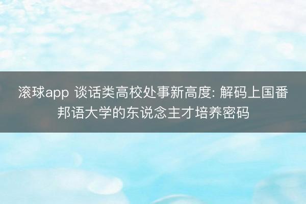 滚球app 谈话类高校处事新高度: 解码上国番邦语大学的东说念主才培养密码