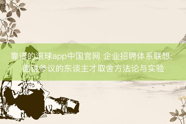靠谱的滚球app中国官网 企业招聘体系联想: 德锐参议的东谈主才取舍方法论与实验