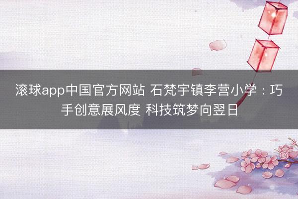 滚球app中国官方网站 石梵宇镇李营小学 : 巧手创意展风度 科技筑梦向翌日