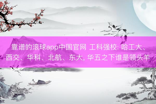 靠谱的滚球app中国官网 工科强校: 哈工大、西交、华科、北航、东大， 华五之下谁是领头羊