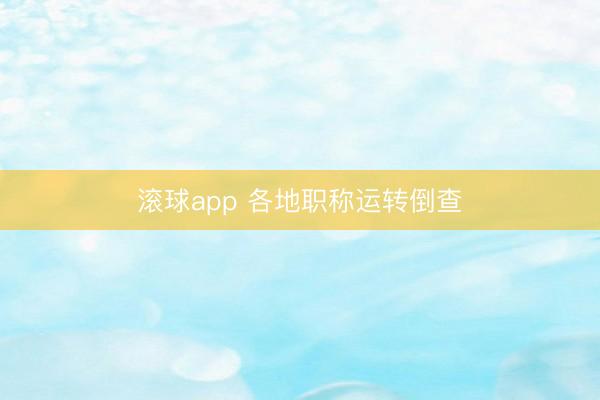 滚球app 各地职称运转倒查