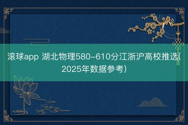 滚球app 湖北物理580-610分江浙沪高校推选(2025年数据参考)