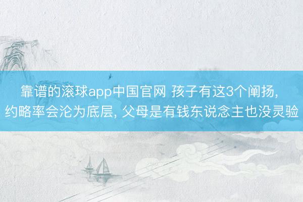 靠谱的滚球app中国官网 孩子有这3个阐扬， 约略率会沦为底层， 父母是有钱东说念主也没灵验
