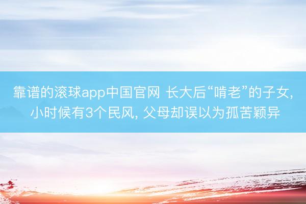 靠谱的滚球app中国官网 长大后“啃老”的子女， 小时候有3个民风， 父母却误以为孤苦颖异
