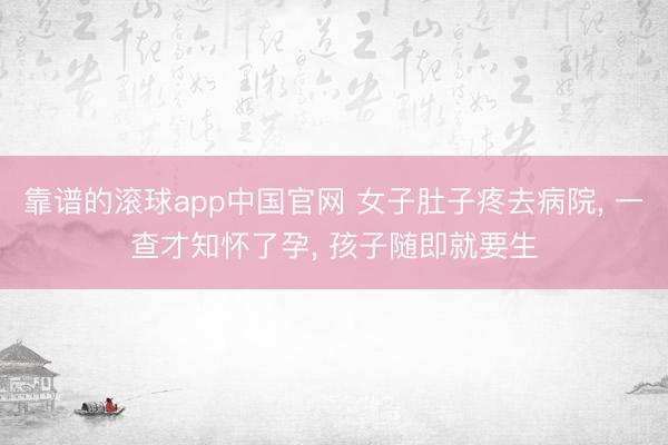 靠谱的滚球app中国官网 女子肚子疼去病院， 一查才知怀了孕， 孩子随即就要生
