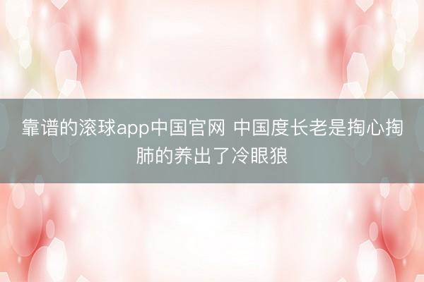靠谱的滚球app中国官网 中国度长老是掏心掏肺的养出了冷眼狼