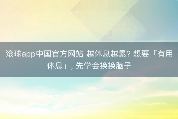 滚球app中国官方网站 越休息越累? 想要「有用休息」， 先学会换换脑子