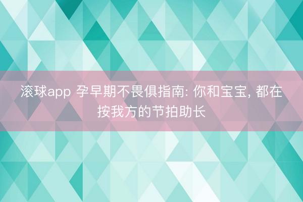 滚球app 孕早期不畏俱指南: 你和宝宝， 都在按我方的节拍助长