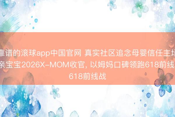 靠谱的滚球app中国官网 真实社区追念母婴信任主场: 亲宝宝2026X-MOM收官， 以姆妈口碑领跑618前线战