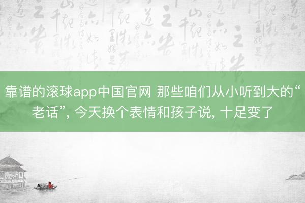 靠谱的滚球app中国官网 那些咱们从小听到大的“老话”， 今天换个表情和孩子说， 十足变了