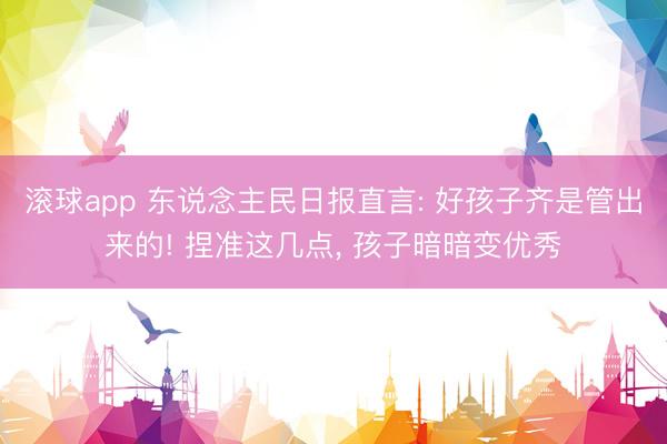 滚球app 东说念主民日报直言: 好孩子齐是管出来的! 捏准这几点， 孩子暗暗变优秀