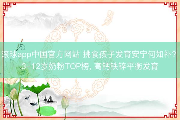 滚球app中国官方网站 挑食孩子发育安宁何如补? 3-12岁奶粉TOP榜， 高钙铁锌平衡发育