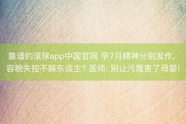 靠谱的滚球app中国官网 孕7月精神分别发作， 容貌失控不睬东谈主? 医师: 别让污蔑害了母婴!