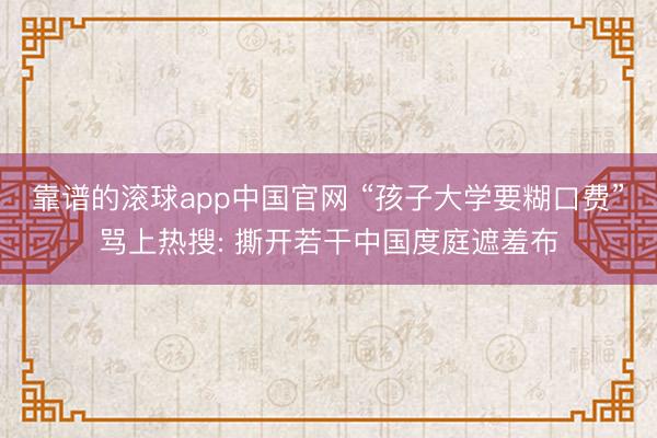 靠谱的滚球app中国官网 “孩子大学要糊口费”骂上热搜: 撕开若干中国度庭遮羞布