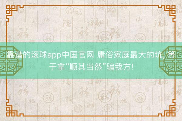 靠谱的滚球app中国官网 庸俗家庭最大的坑， 等于拿“顺其当然”骗我方!