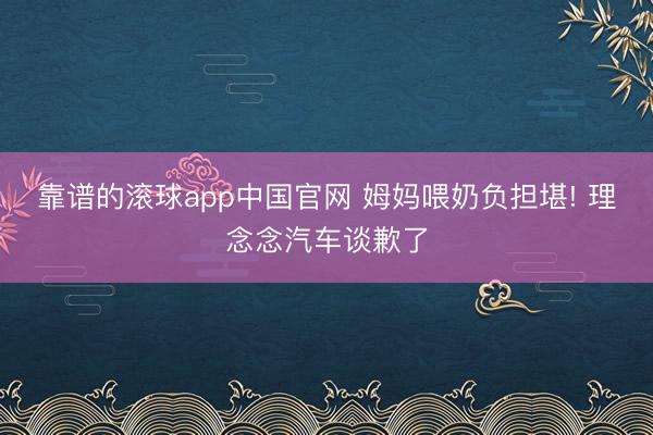 靠谱的滚球app中国官网 姆妈喂奶负担堪! 理念念汽车谈歉了